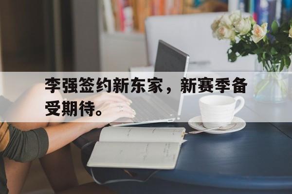 爱游戏网页版入口-李强签约新东家，新赛季备受期待。后缀