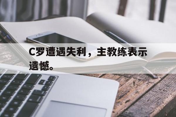爱游戏网页版官网登录-C罗遭遇失利，主教练表示遗憾。后缀