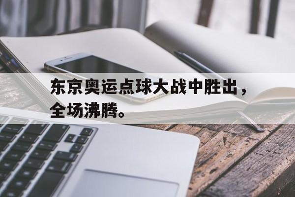 爱游戏网页版官网登录-东京奥运点球大战中胜出，全场沸腾。