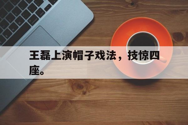 爱游戏网页版官网登录-王磊上演帽子戏法，技惊四座。
