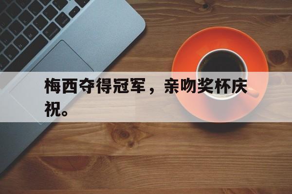 爱游戏网页版官网登录-梅西夺得冠军，亲吻奖杯庆祝。
