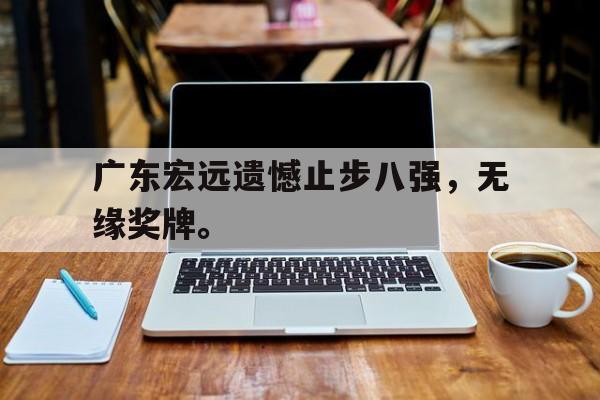 爱游戏网页版官网登录-广东宏远遗憾止步八强，无缘奖牌。