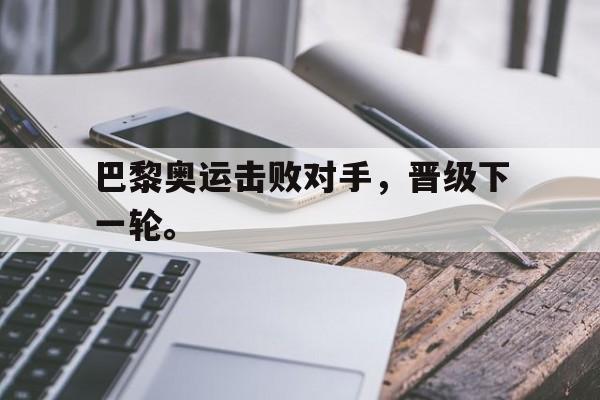 爱游戏网页版入口-巴黎奥运击败对手，晋级下一轮。