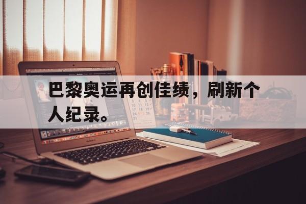 爱游戏网页版官网登录-巴黎奥运再创佳绩，刷新个人纪录。