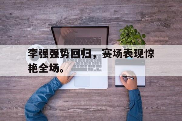爱游戏网页版官网登录-李强强势回归,赛场表现惊艳全场。