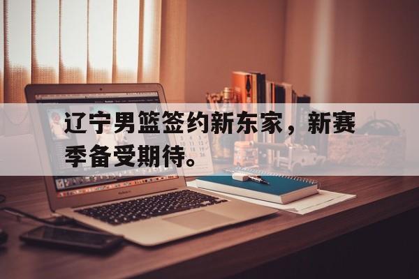 爱游戏网页版官网登录-辽宁男篮签约新东家，新赛季备受期待。