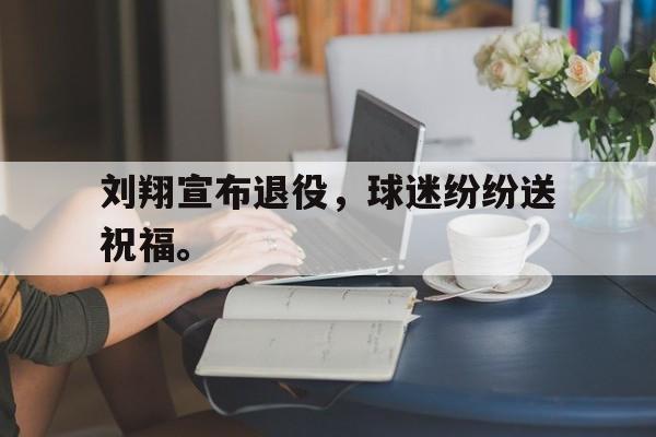 爱游戏网页版入口-刘翔宣布退役,球迷纷纷送祝福。