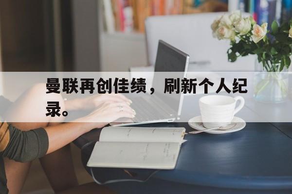 爱游戏网页版官网登录-曼联再创佳绩，刷新个人纪录。