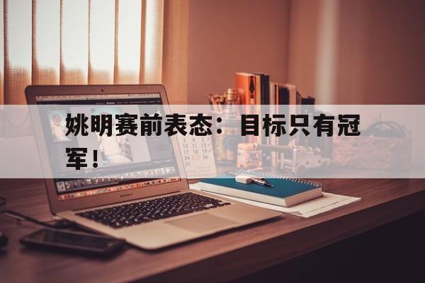 爱游戏网页版官网登录-姚明赛前表态：目标只有冠军！