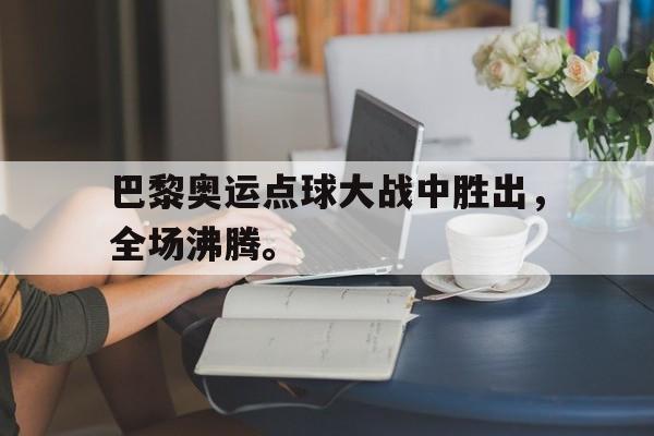 爱游戏网页版官网登录-巴黎奥运点球大战中胜出，全场沸腾。