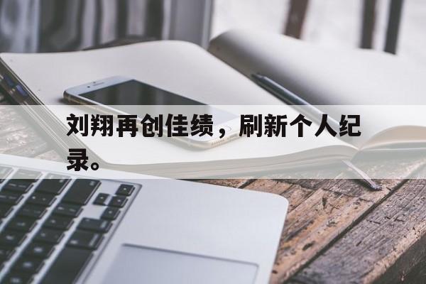爱游戏网页版入口-刘翔再创佳绩，刷新个人纪录。