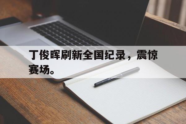 爱游戏网页版官网登录-丁俊晖刷新全国纪录,震惊赛场。