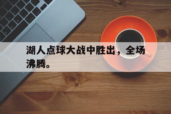 爱游戏网页版官网登录-湖人点球大战中胜出，全场沸腾。