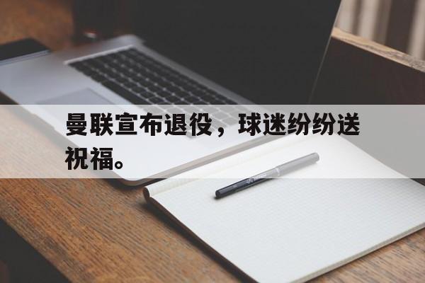 爱游戏网页版入口-曼联宣布退役，球迷纷纷送祝福。