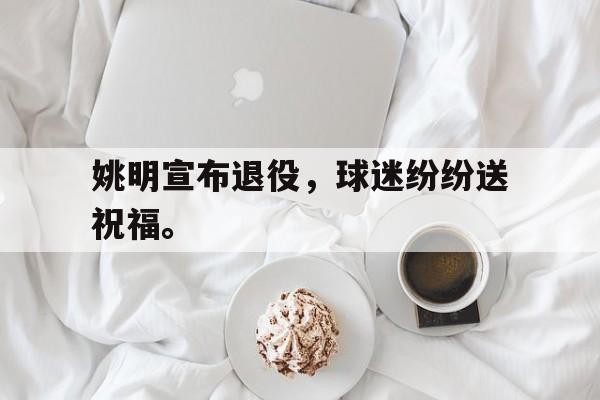 爱游戏网页版官网登录-姚明宣布退役，球迷纷纷送祝福。