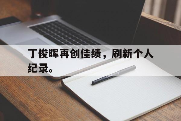 爱游戏网页版入口-丁俊晖再创佳绩，刷新个人纪录。