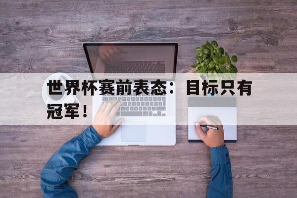 爱游戏网页版官网登录-世界杯赛前表态：目标只有冠军！