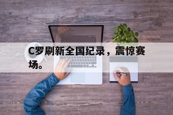 爱游戏网页版官网登录-C罗刷新全国纪录，震惊赛场。
