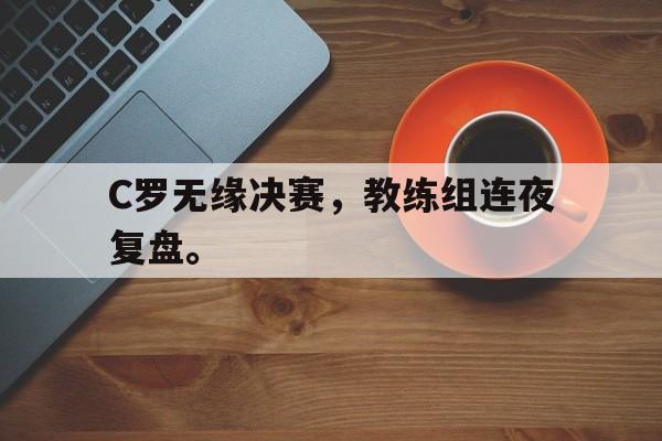 爱游戏网页版官网登录-C罗无缘决赛，教练组连夜复盘。