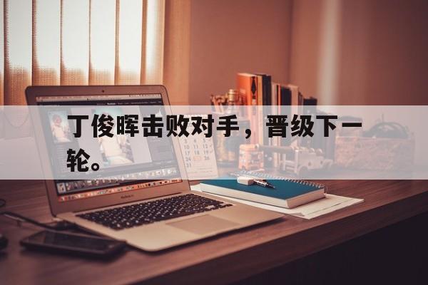爱游戏网页版官网登录-丁俊晖击败对手，晋级下一轮。