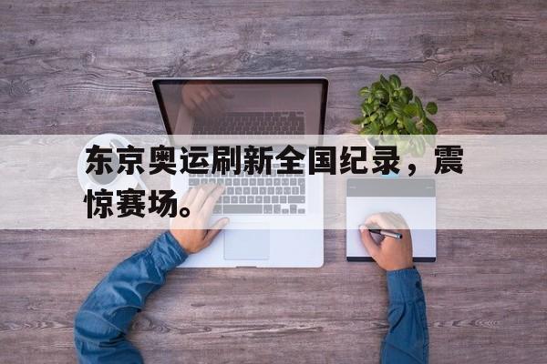 爱游戏网页版官网登录-东京奥运刷新全国纪录，震惊赛场。