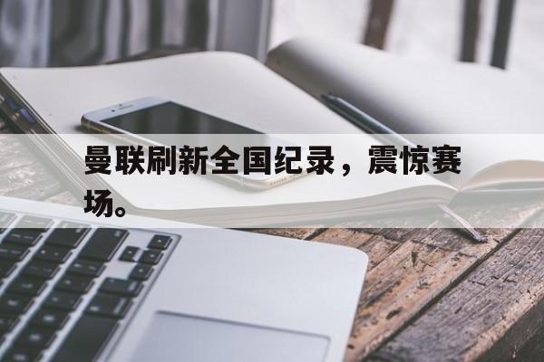 爱游戏网页版官网登录-曼联刷新全国纪录，震惊赛场。