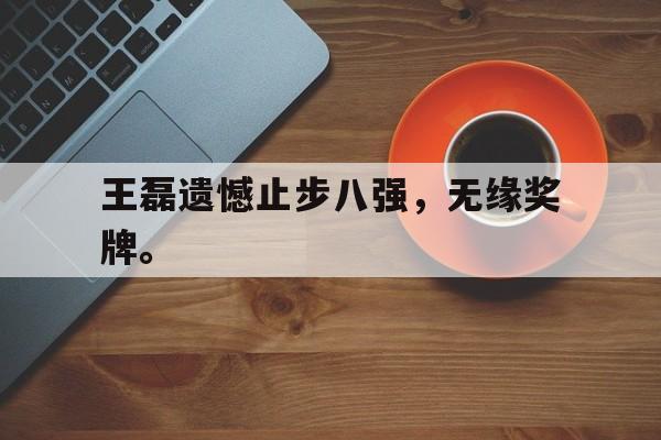 爱游戏网页版官网登录-王磊遗憾止步八强，无缘奖牌。