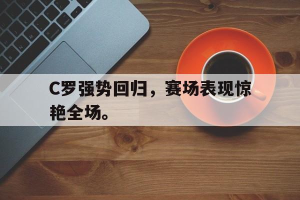 爱游戏网页版官网登录-C罗强势回归，赛场表现惊艳全场。