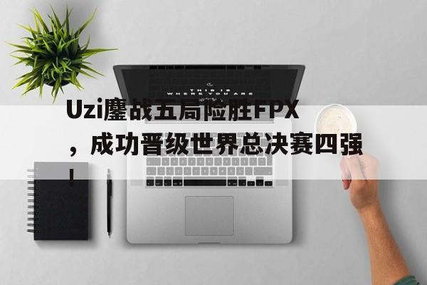 爱游戏网页版入口-Uzi鏖战五局险胜FPX，成功晋级世界总决赛四强！