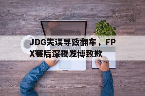 爱游戏网页版官网登录-JDG失误导致翻车,FPX赛后深夜发博致歉
