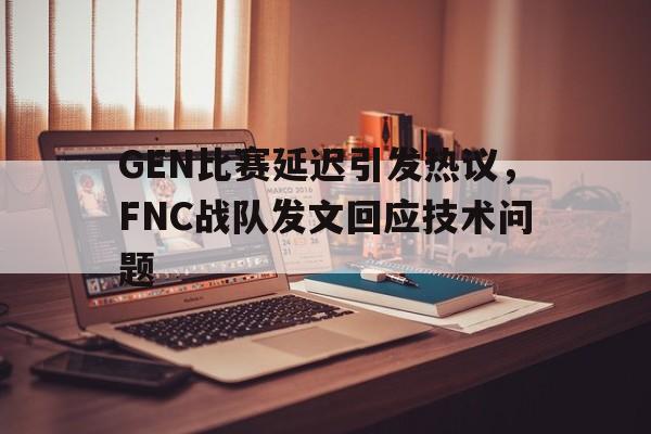 爱游戏网页版官网登录-GEN比赛延迟引发热议,FNC战队发文回应技术问题