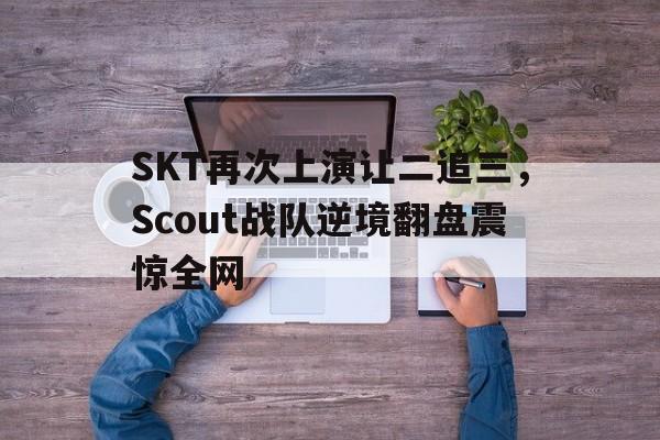 爱游戏网页版入口-SKT再次上演让二追三,Scout战队逆境翻盘震惊全网