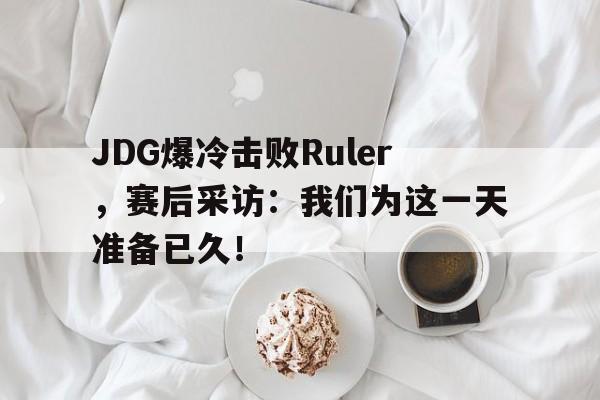 爱游戏网页版官网登录-JDG爆冷击败Ruler,赛后采访:我们为这一天准备已久!