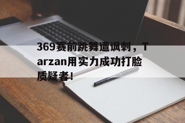 爱游戏网页版入口-369赛前跳舞遭讽刺,Tarzan用实力成功打脸质疑者!