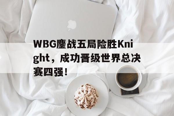 爱游戏网页版入口-WBG鏖战五局险胜Knight,成功晋级世界总决赛四强!