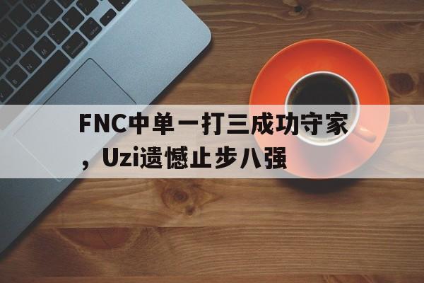爱游戏网页版入口-FNC中单一打三成功守家,Uzi遗憾止步八强