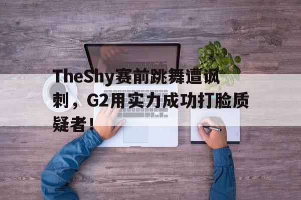 爱游戏网页版官网登录-TheShy赛前跳舞遭讽刺，G2用实力成功打脸质疑者！