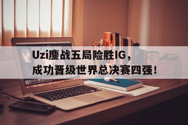 爱游戏网页版入口-Uzi鏖战五局险胜IG，成功晋级世界总决赛四强！