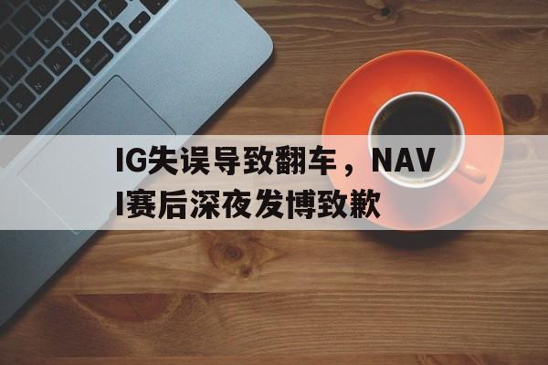 爱游戏网页版官网登录-IG失误导致翻车，NAVI赛后深夜发博致歉