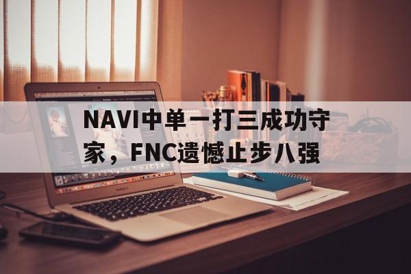 爱游戏网页版官网登录-NAVI中单一打三成功守家，FNC遗憾止步八强