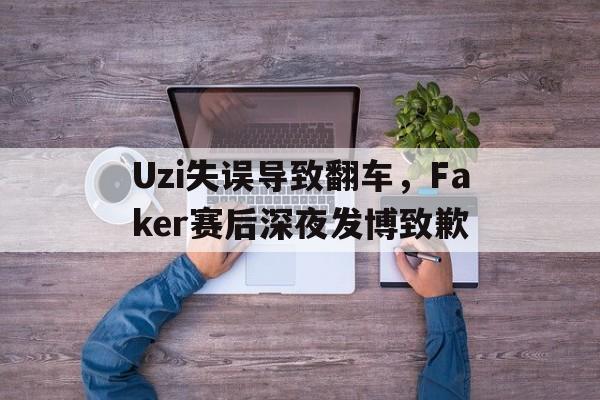 爱游戏网页版官网登录-Uzi失误导致翻车，Faker赛后深夜发博致歉