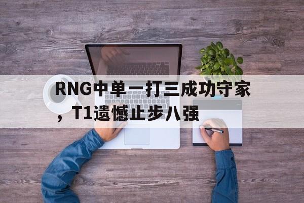 爱游戏网页版入口-RNG中单一打三成功守家，T1遗憾止步八强