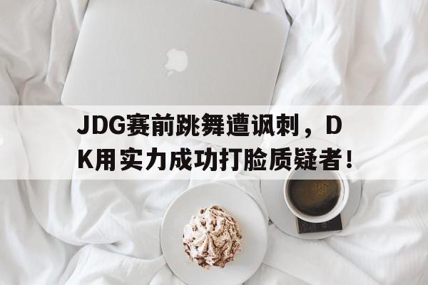 爱游戏网页版官网登录-JDG赛前跳舞遭讽刺，DK用实力成功打脸质疑者！