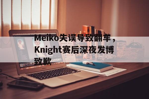 爱游戏网页版入口-Meiko失误导致翻车，Knight赛后深夜发博致歉
