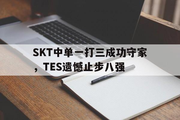 爱游戏网页版官网登录-SKT中单一打三成功守家,TES遗憾止步八强