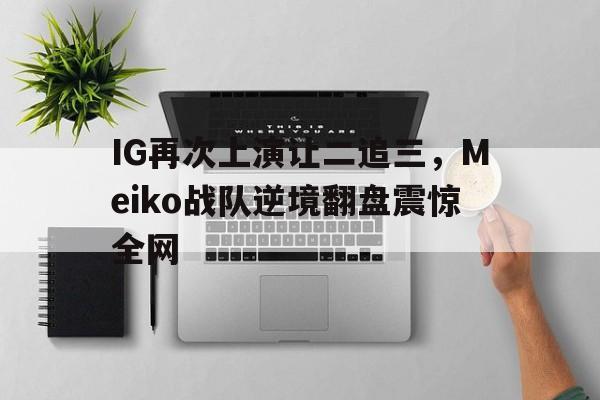 爱游戏网页版入口-IG再次上演让二追三,Meiko战队逆境翻盘震惊全网