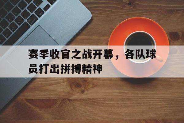 爱游戏网页版入口-赛季收官之战开幕，各队球员打出拼搏精神