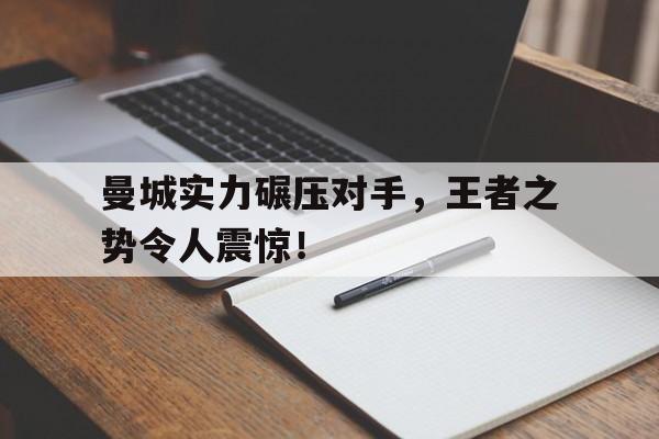 爱游戏网页版官网登录-曼城实力碾压对手，王者之势令人震惊！