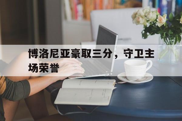 爱游戏网页版官网登录-博洛尼亚豪取三分,守卫主场荣誉