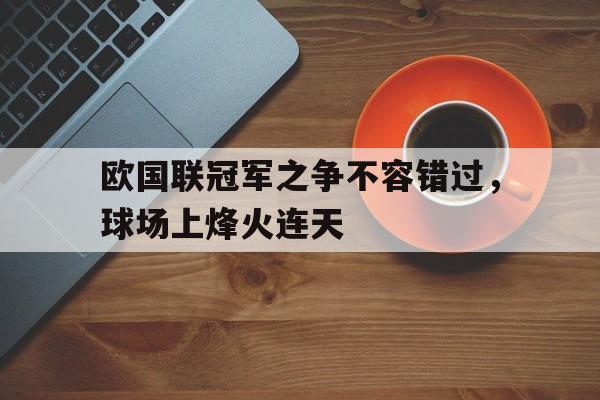 爱游戏网页版入口-欧国联冠军之争不容错过，球场上烽火连天
